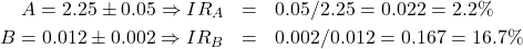 \begin{eqnarray*} A =  2.25 \pm 0.05 \Rightarrow IR_A & = & 0.05/2.25 = 0.022 = 2.2\% \\ B = 0.012 \pm 0.002 \Rightarrow IR_B & = & 0.002/0.012 = 0.167 = 16.7\% \end{eqnarray*}