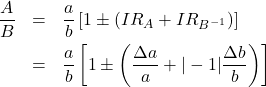 \begin{eqnarray*} \frac{A}{B} & = & \frac{a}{b} \left[ 1 \pm \left( IR_A + IR_{B^{-1}} \right) \right] \\ & = & \frac{a}{b} \left[ 1 \pm \left( \frac{\Delta a}{a} + |-1|\frac{\Delta b}{b} \right) \right] \end{eqnarray*}